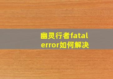 幽灵行者fatal error如何解决